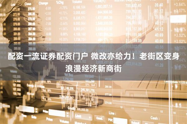 配资一流证券配资门户 微改亦给力！老街区变身浪漫经济新商街
