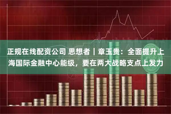 正规在线配资公司 思想者｜章玉贵：全面提升上海国际金融中心能级，要在两大战略支点上发力
