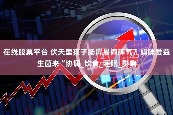 在线股票平台 伏天里孩子肠胃易闹脾气？妈咪爱益生菌来“协调_饮食_睡眠_影响