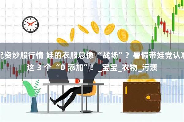 配资炒股行情 娃的衣服总像 “战场”？暑假带娃党认准这 3 个 “0 添加”！_宝宝_衣物_污渍