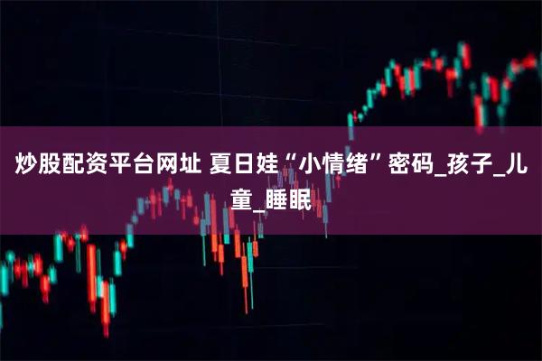 炒股配资平台网址 夏日娃“小情绪”密码_孩子_儿童_睡眠