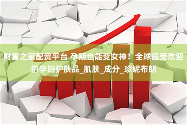财富之家配资平台 孕期也能变女神！全球最受欢迎的孕妇护肤品_肌肤_成分_珍妮布朗