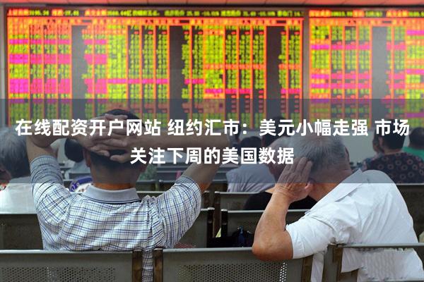 在线配资开户网站 纽约汇市：美元小幅走强 市场关注下周的美国数据