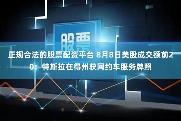 正规合法的股票配资平台 8月8日美股成交额前20：特斯拉在得州获网约车服务牌照