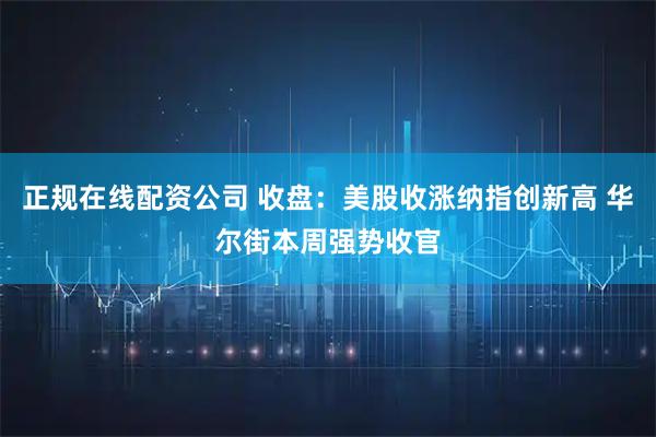 正规在线配资公司 收盘：美股收涨纳指创新高 华尔街本周强势收官