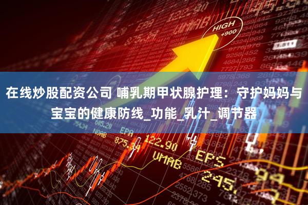 在线炒股配资公司 哺乳期甲状腺护理：守护妈妈与宝宝的健康防线_功能_乳汁_调节器