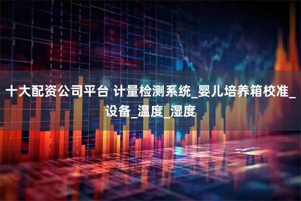 十大配资公司平台 计量检测系统_婴儿培养箱校准_设备_温度_湿度