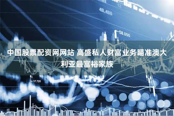 中国股票配资网网站 高盛私人财富业务瞄准澳大利亚最富裕家族