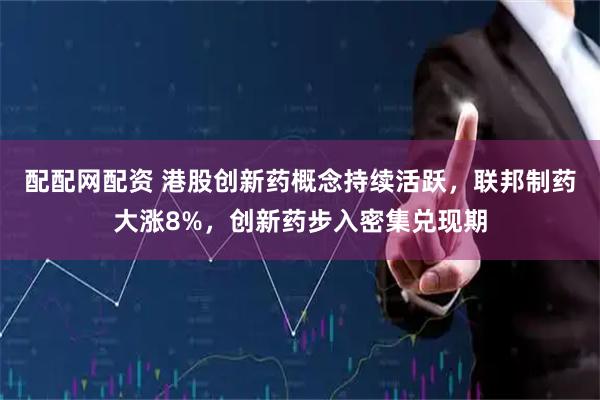 配配网配资 港股创新药概念持续活跃，联邦制药大涨8%，创新药步入密集兑现期