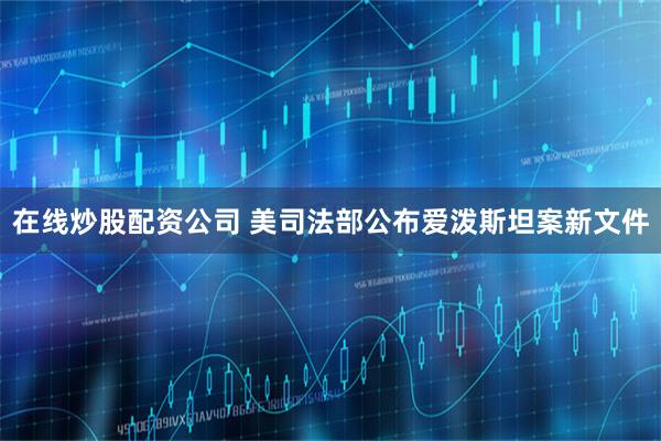 在线炒股配资公司 美司法部公布爱泼斯坦案新文件