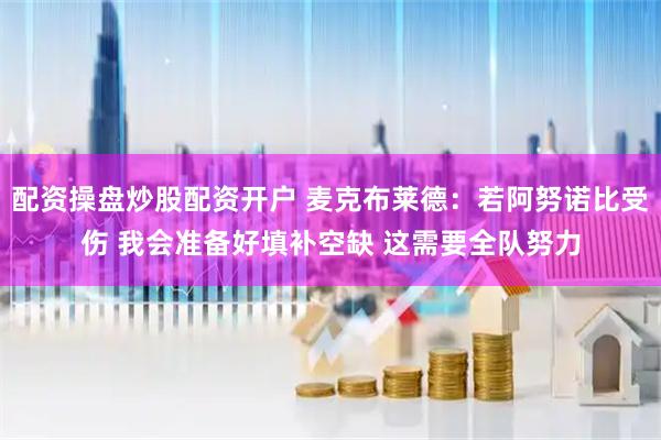 配资操盘炒股配资开户 麦克布莱德：若阿努诺比受伤 我会准备好填补空缺 这需要全队努力