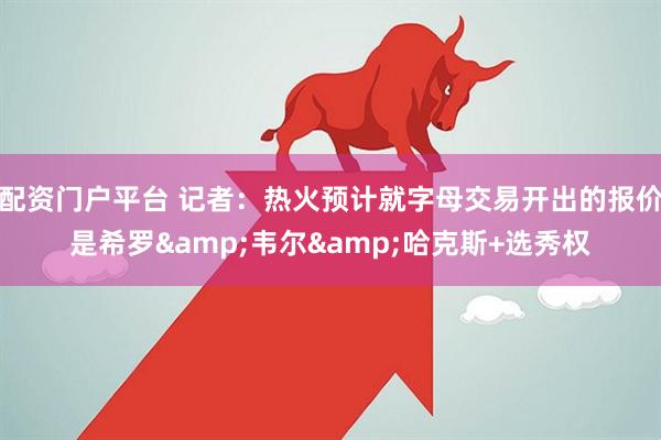 配资门户平台 记者：热火预计就字母交易开出的报价是希罗&韦尔&哈克斯+选秀权