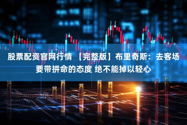 股票配资官网行情 【完整版】布里奇斯：去客场要带拼命的态度 绝不能掉以轻心