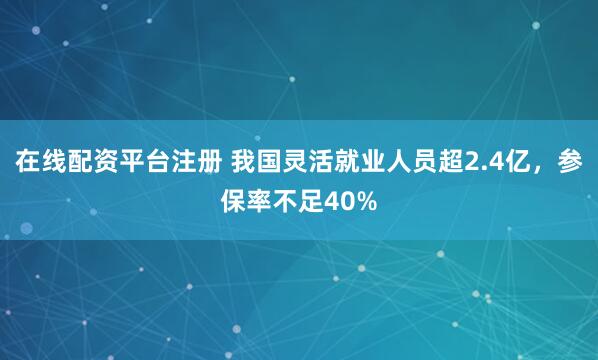 在线配资平台注册 我国灵活就业人员超2.4亿，参保率不足40%